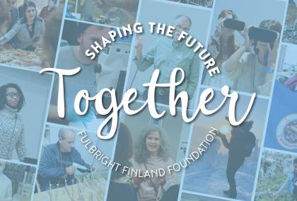 Collage of photos of the Fulbright Finland grantees and alumni in various situations. Over the photos there is a light blue color and white logo with words "Together Shaping the Future" and "Fulbright Finland Foundation"
