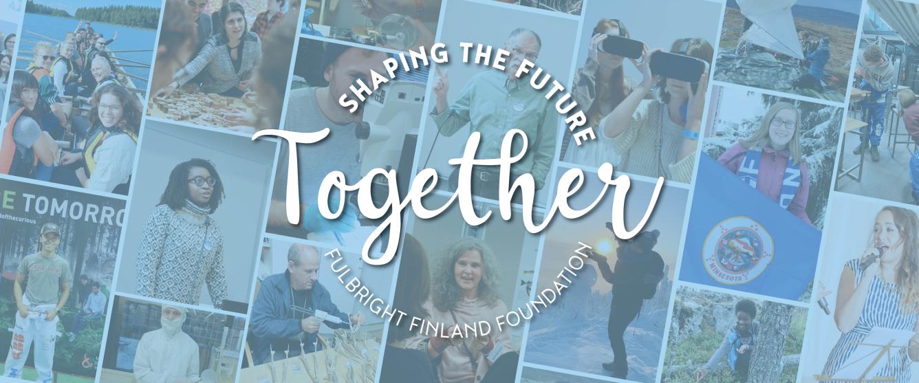 Collage of photos of the Fulbright Finland grantees and alumni in various situations. Over the photos there is a light blue color and white logo with words "Together Shaping the Future" and "Fulbright Finland Foundation"